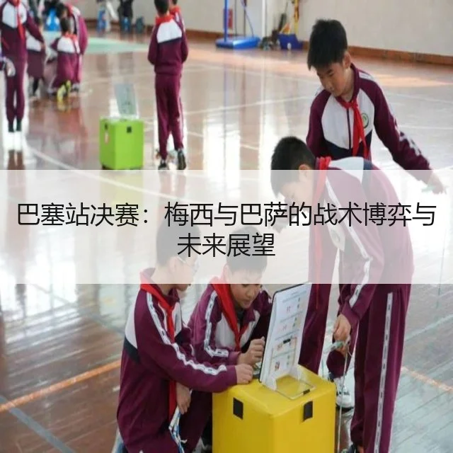 巴塞站决赛：梅西与巴萨的战术博弈与未来展望