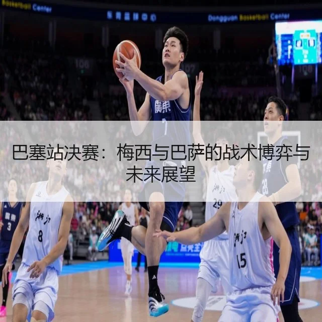 巴塞站决赛：梅西与巴萨的战术博弈与未来展望