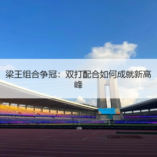梁王组合争冠:双打配合如何成就新高峰