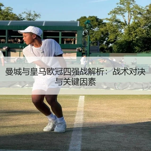 曼城与皇马欧冠四强战解析:战术对决与关键因素