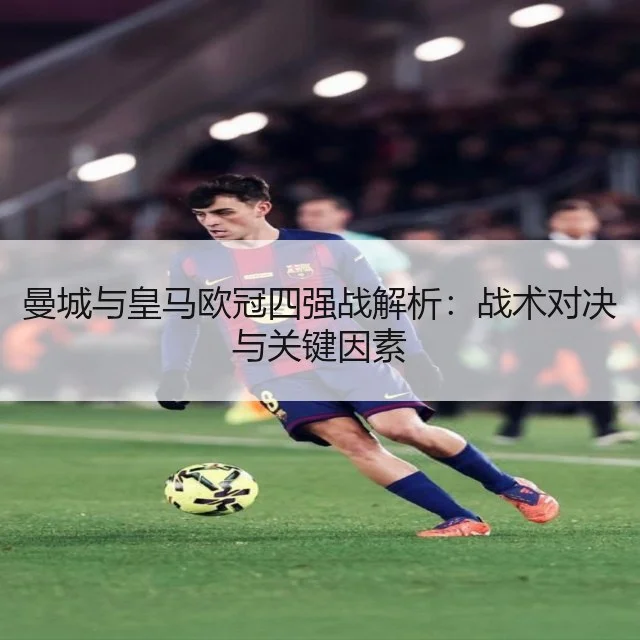 曼城与皇马欧冠四强战解析：战术对决与关键因素