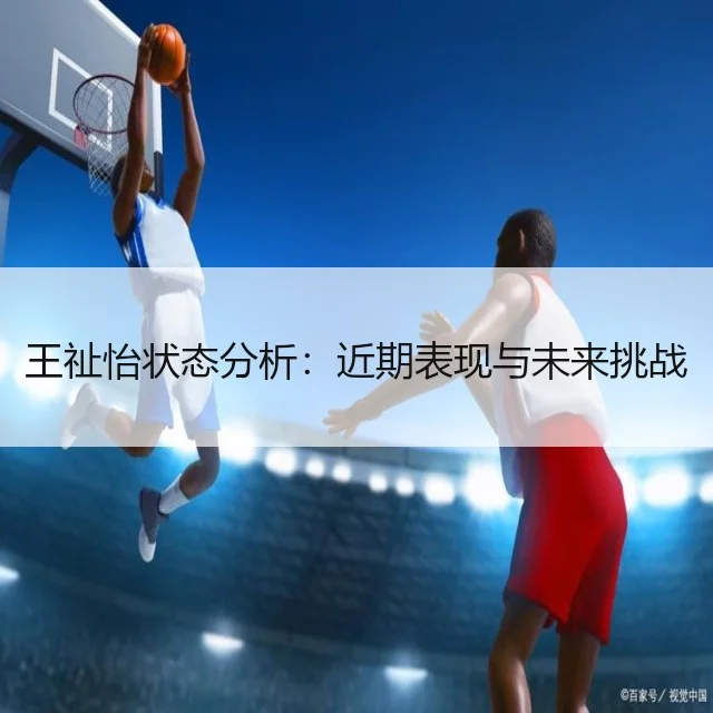 王祉怡状态分析：近期表现与未来挑战