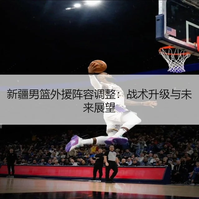 新疆男篮外援阵容调整：战术升级与未来展望